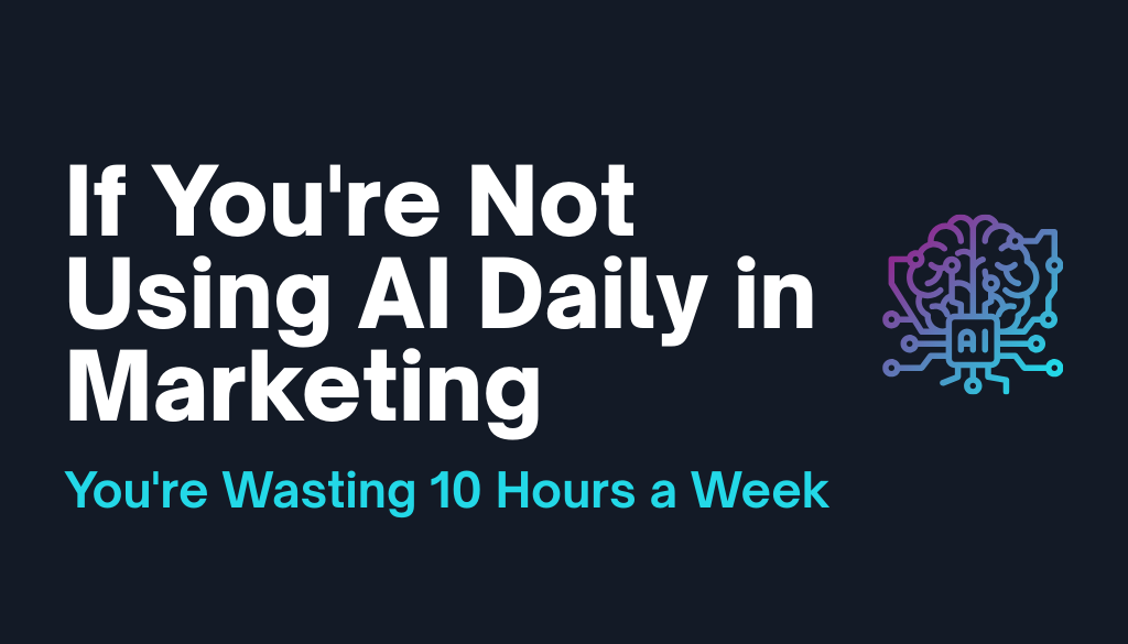 If You're Not Using AI Daily in Marketing, You're Wasting 10 Hours a Week